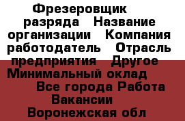 Фрезеровщик 3-6 разряда › Название организации ­ Компания-работодатель › Отрасль предприятия ­ Другое › Минимальный оклад ­ 58 000 - Все города Работа » Вакансии   . Воронежская обл.